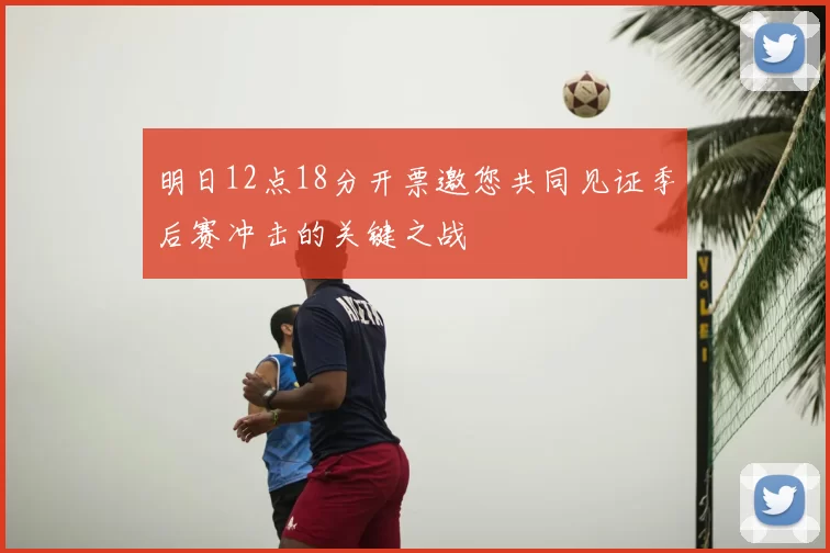 明日12点18分开票邀您共同见证季后赛冲击的关键之战