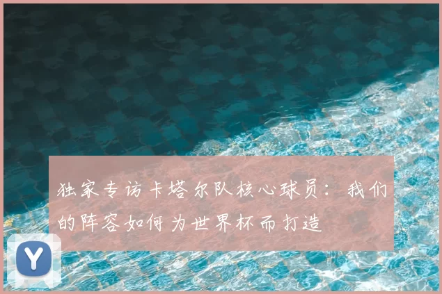 独家专访卡塔尔队核心球员：我们的阵容如何为世界杯而打造