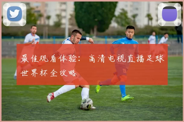 最佳观看体验:高清电视直播足球世界杯全攻略
