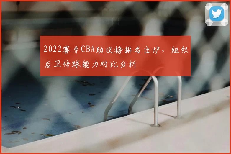 2022赛季CBA助攻榜排名出炉，组织后卫传球能力对比分析