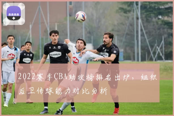 2022赛季CBA助攻榜排名出炉,组织后卫传球能力对比分析