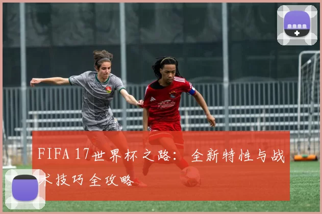 FIFA 17世界杯之路：全新特性与战术技巧全攻略