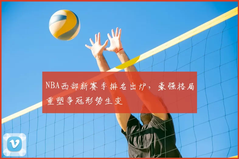 NBA西部新赛季排名出炉，豪强格局重塑争冠形势生变