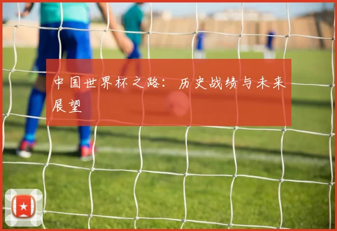 中国世界杯之路：历史战绩与未来展望
