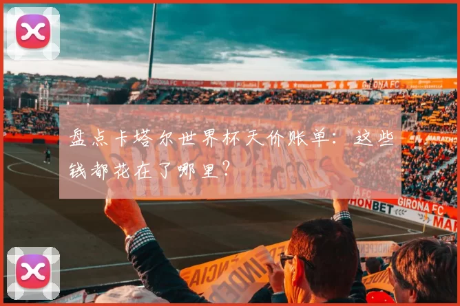 盘点卡塔尔世界杯天价账单：这些钱都花在了哪里？