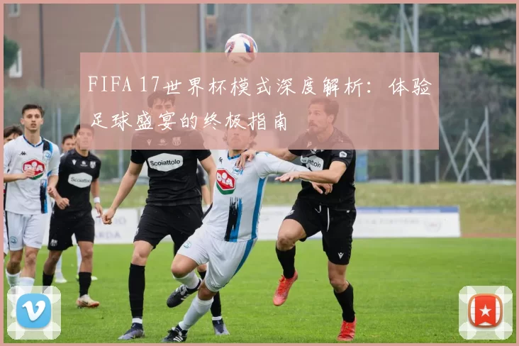 FIFA 17世界杯模式深度解析：体验足球盛宴的终极指南