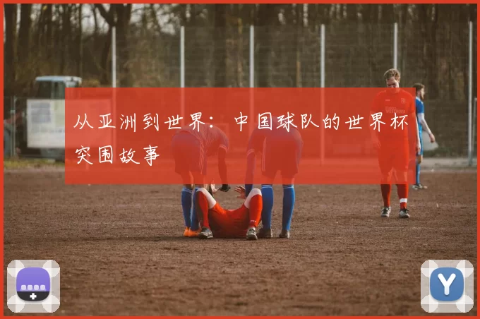 从亚洲到世界：中国球队的世界杯突围故事