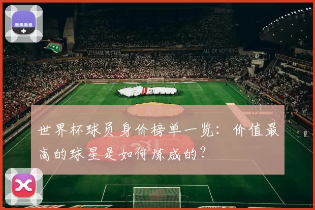 世界杯球员身价榜单一览：价值最高的球星是如何炼成的？