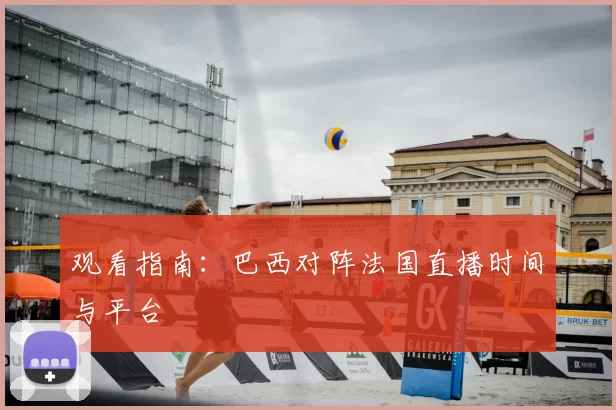观看指南:巴西对阵法国直播时间与平台