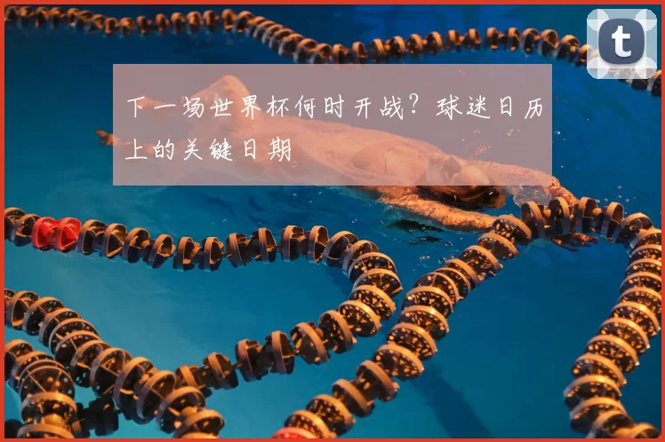 下一场世界杯何时开战？球迷日历上的关键日期
