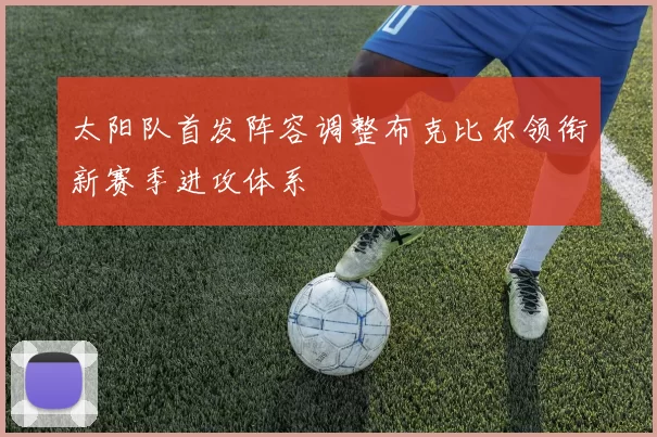太阳队首发阵容调整布克比尔领衔新赛季进攻体系