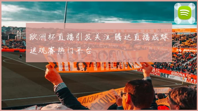 欧洲杯直播引发关注 腾达直播成球迷观赛热门平台