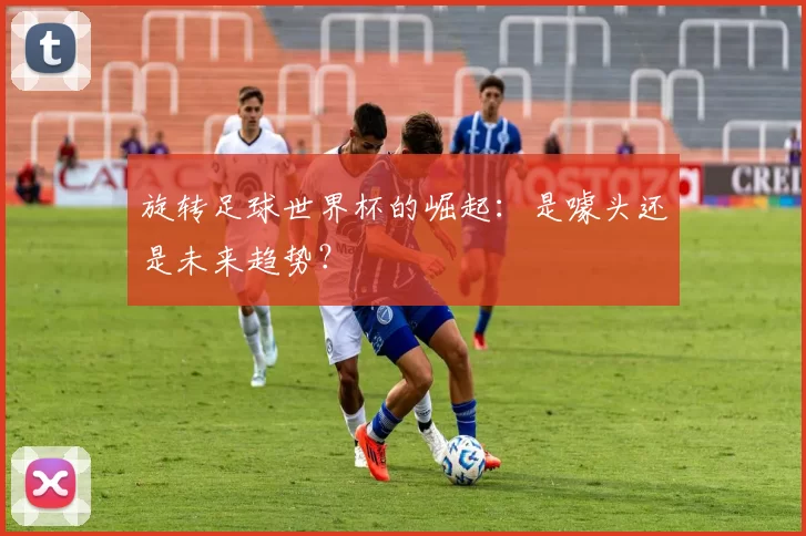 旋转足球世界杯的崛起：是噱头还是未来趋势？