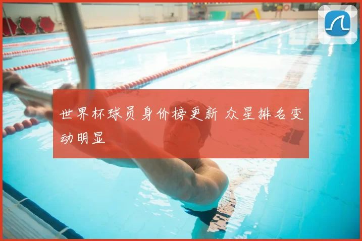 世界杯球员身价榜更新 众星排名变动明显