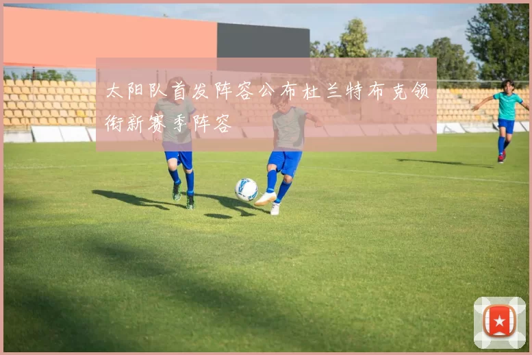 太阳队首发阵容公布杜兰特布克领衔新赛季阵容
