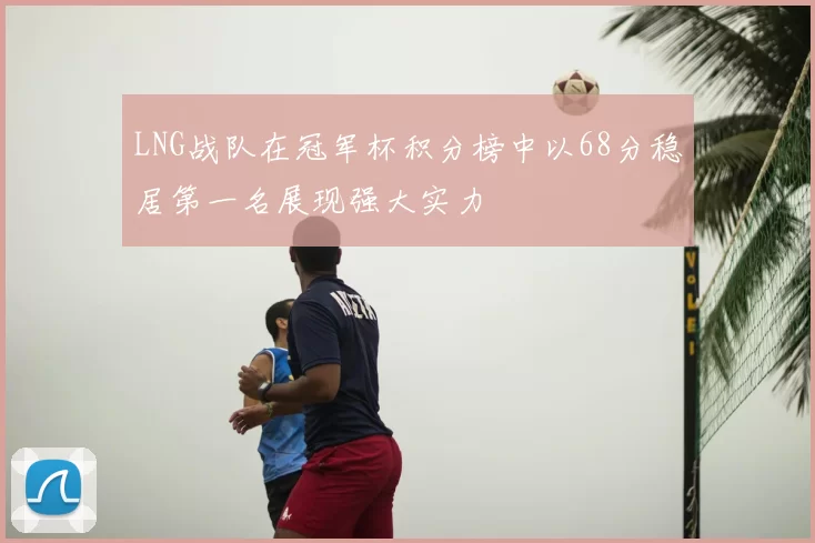 LNG战队在冠军杯积分榜中以68分稳居第一名展现强大实力