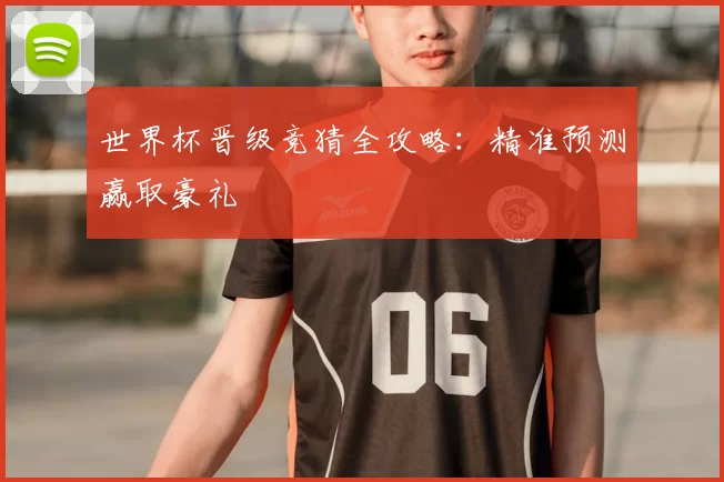 世界杯晋级竞猜全攻略：精准预测赢取豪礼