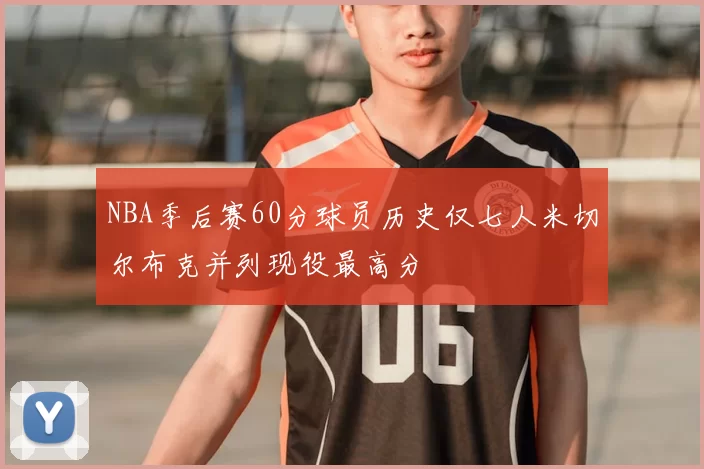 NBA季后赛60分球员历史仅七人米切尔布克并列现役最高分