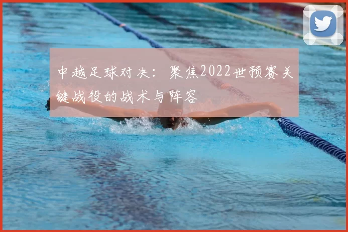 中越足球对决：聚焦2022世预赛关键战役的战术与阵容