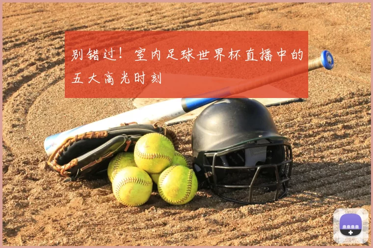 别错过！室内足球世界杯直播中的五大高光时刻