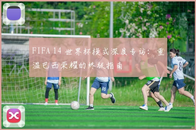 FIFA 14 世界杯模式深度专访：重温巴西荣耀的终极指南