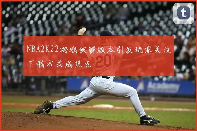 NBA2K22游戏破解版本引发玩家关注下载方式成焦点