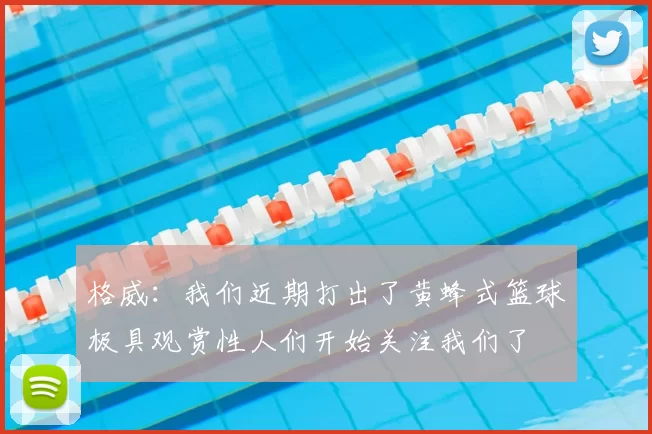 格威:我们近期打出了黄蜂式篮球极具观赏性人们开始关注我们了