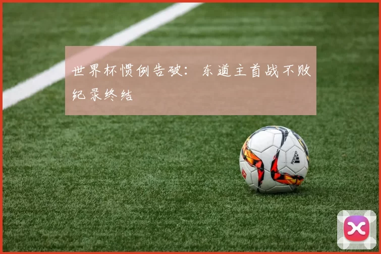 世界杯惯例告破:东道主首战不败纪录终结