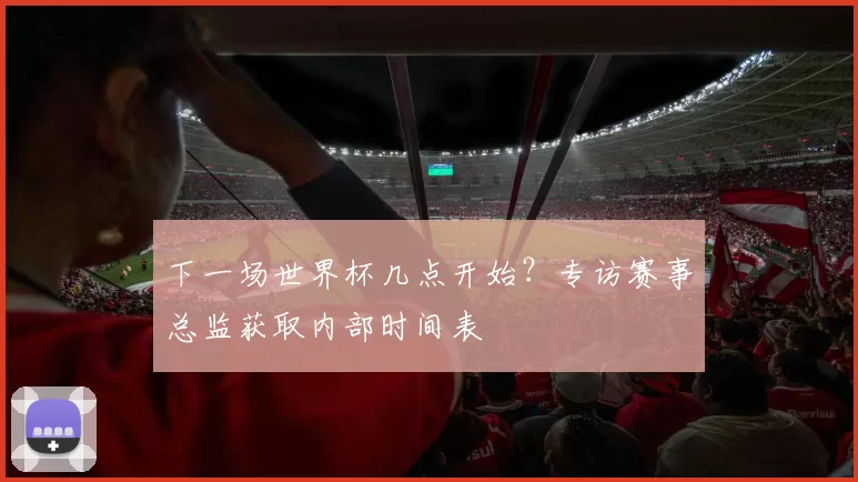 下一场世界杯几点开始？专访赛事总监获取内部时间表
