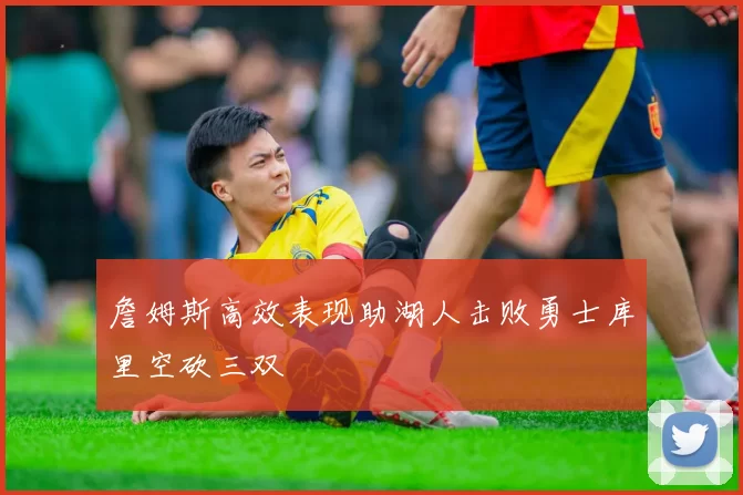 詹姆斯高效表现助湖人击败勇士库里空砍三双