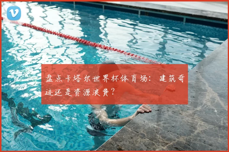 盘点卡塔尔世界杯体育场：建筑奇迹还是资源浪费？