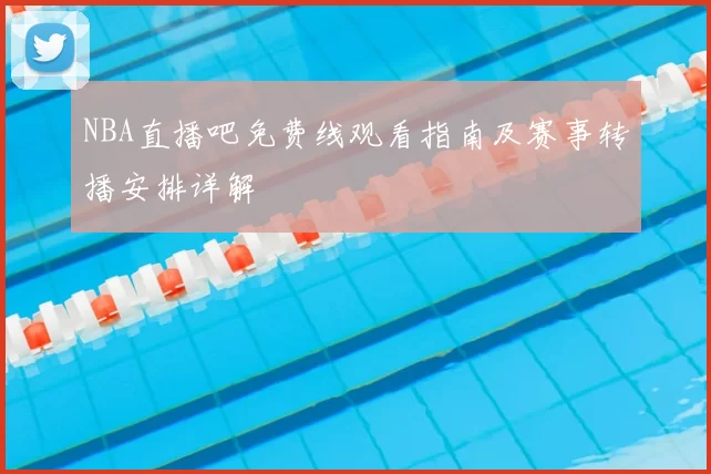 NBA直播吧免费线观看指南及赛事转播安排详解