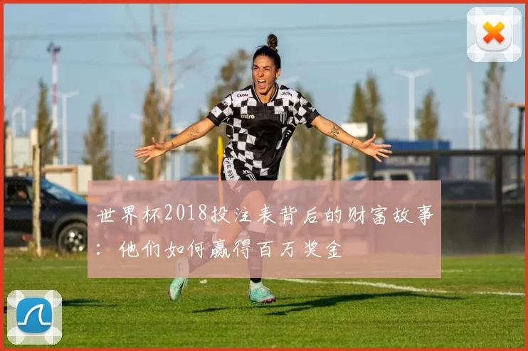 世界杯2018投注表背后的财富故事:他们如何赢得百万奖金