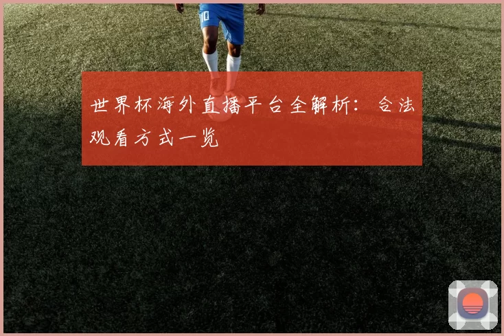 世界杯海外直播平台全解析:合法观看方式一览
