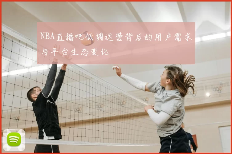 NBA直播吧低调运营背后的用户需求与平台生态变化
