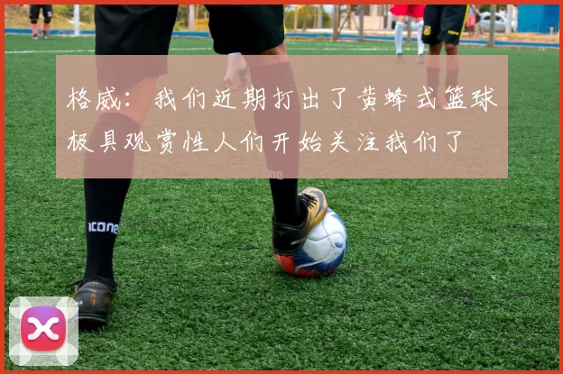 格威：我们近期打出了黄蜂式篮球极具观赏性人们开始关注我们了