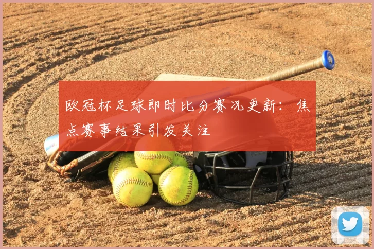 欧冠杯足球即时比分赛况更新：焦点赛事结果引发关注
