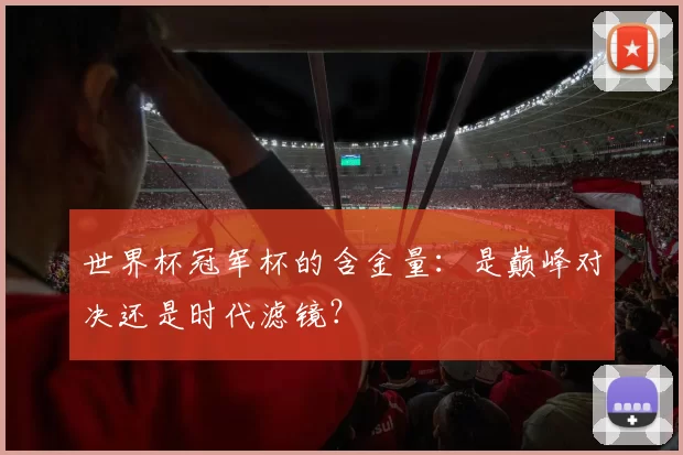世界杯冠军杯的含金量：是巅峰对决还是时代滤镜？