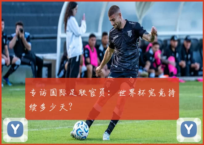 专访国际足联官员：世界杯究竟持续多少天？