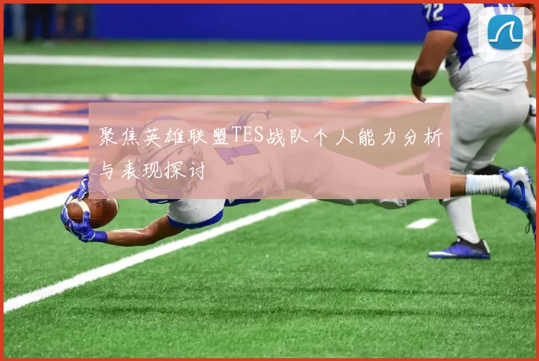 聚焦英雄联盟TES战队个人能力分析与表现探讨