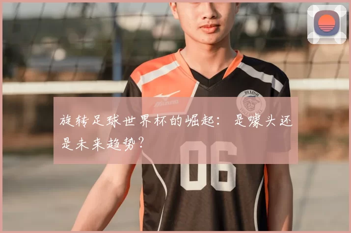 旋转足球世界杯的崛起：是噱头还是未来趋势？