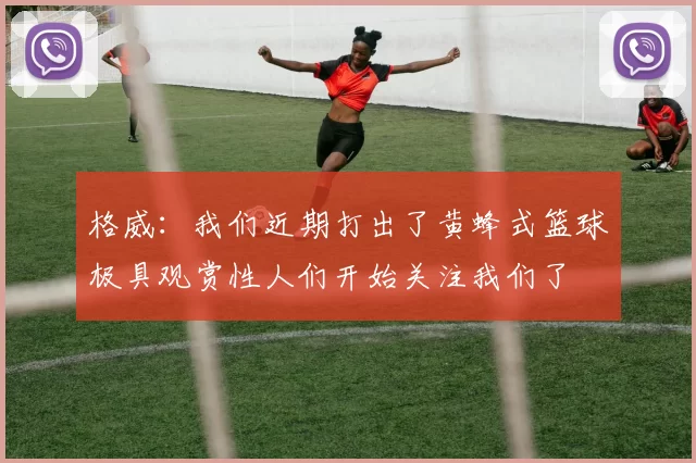 格威:我们近期打出了黄蜂式篮球极具观赏性人们开始关注我们了