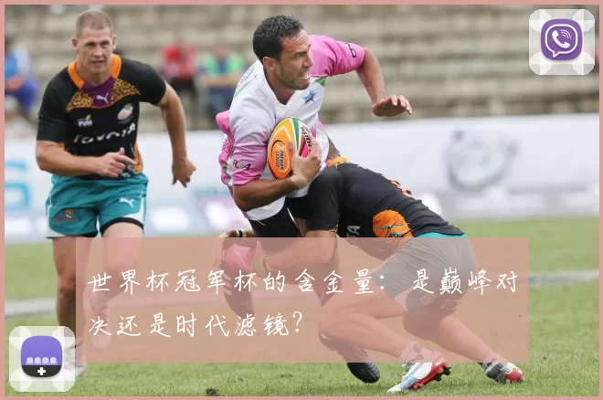 世界杯冠军杯的含金量：是巅峰对决还是时代滤镜？