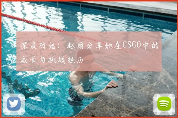 深度对话:赵丽分享她在CSGO中的成长与挑战经历