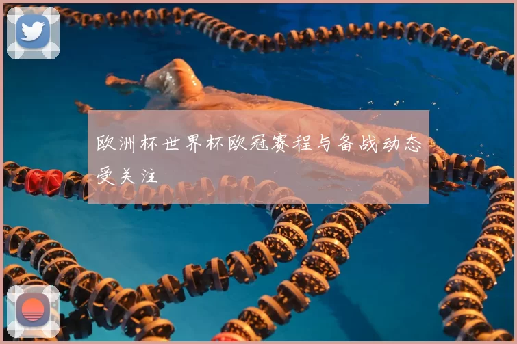 欧洲杯世界杯欧冠赛程与备战动态受关注