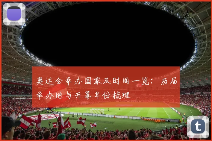 奥运会举办国家及时间一览：历届举办地与开幕年份梳理