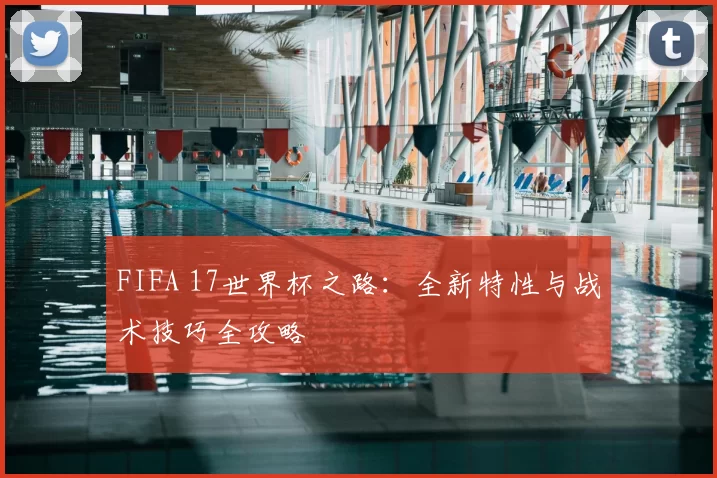 FIFA 17世界杯之路：全新特性与战术技巧全攻略