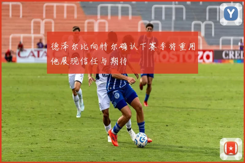 德泽尔比向特尔确认下赛季将重用他展现信任与期待