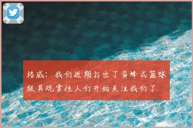 格威：我们近期打出了黄蜂式篮球极具观赏性人们开始关注我们了
