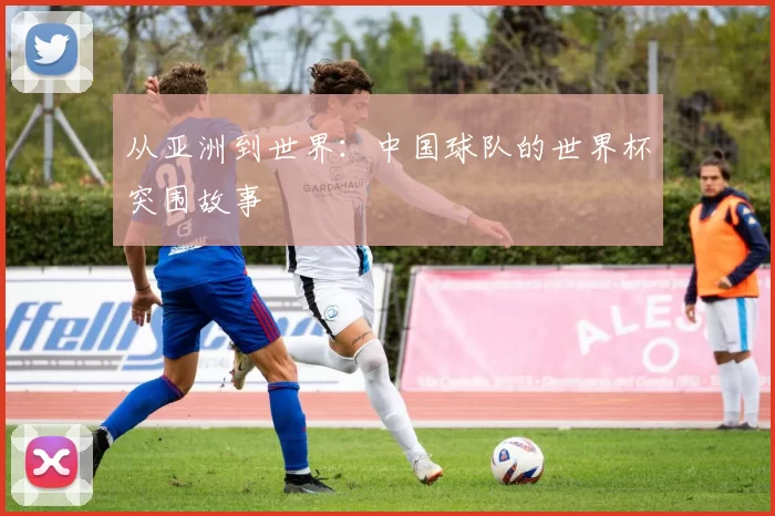 从亚洲到世界：中国球队的世界杯突围故事